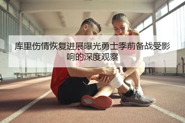 库里伤情恢复进展曝光勇士季前备战受影响的深度观察