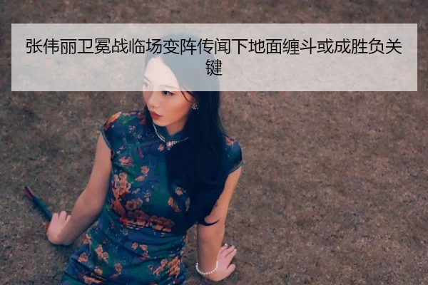 张伟丽卫冕战临场变阵传闻下地面缠斗或成胜负关键