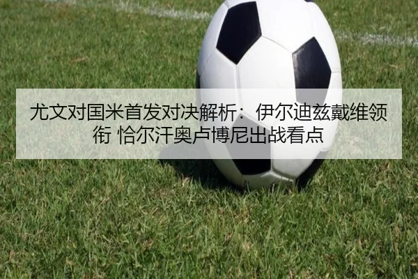 尤文对国米首发对决解析：伊尔迪兹戴维领衔 恰尔汗奥卢博尼出战看点